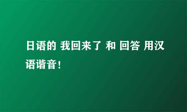 日语的 我回来了 和 回答 用汉语谐音！