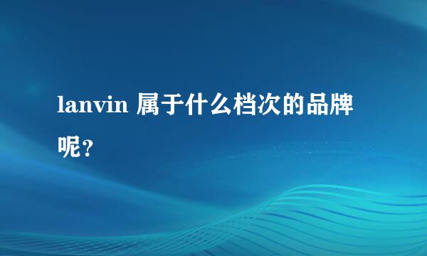 lanvin 属于什么档次的品牌呢？