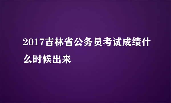 2017吉林省公务员考试成绩什么时候出来