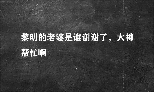 黎明的老婆是谁谢谢了，大神帮忙啊