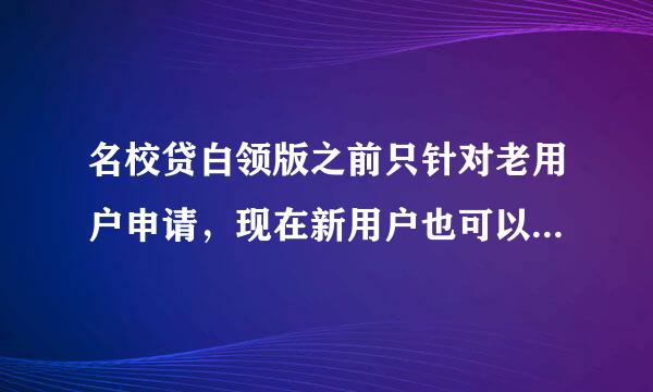 名校贷白领版之前只针对老用户申请，现在新用户也可以申请吗？