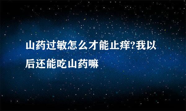 山药过敏怎么才能止痒?我以后还能吃山药嘛