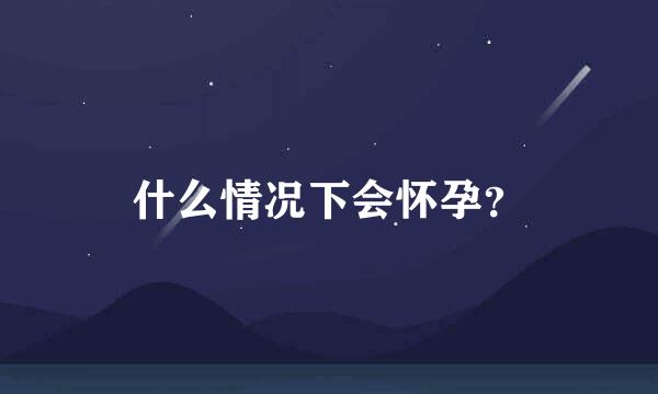 什么情况下会怀孕？