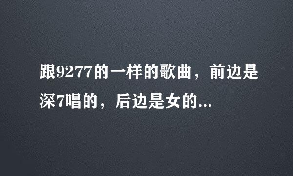 跟9277的一样的歌曲，前边是深7唱的，后边是女的唱的。女的唱的还很快。谁知道这歌叫什么