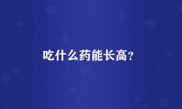 吃什么药能长高？