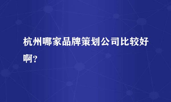 杭州哪家品牌策划公司比较好啊？