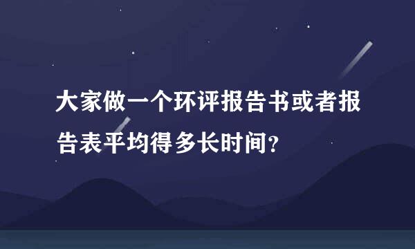 大家做一个环评报告书或者报告表平均得多长时间？