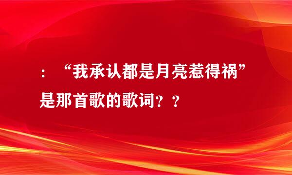 ：“我承认都是月亮惹得祸”是那首歌的歌词？？