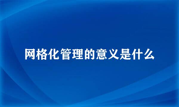 网格化管理的意义是什么