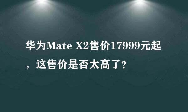 华为Mate X2售价17999元起，这售价是否太高了？
