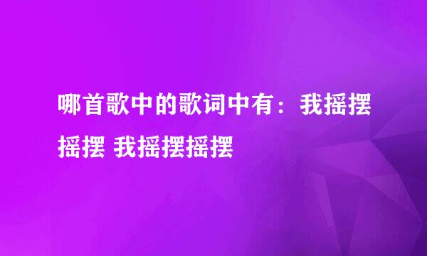 哪首歌中的歌词中有：我摇摆摇摆 我摇摆摇摆