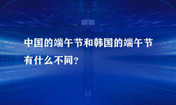 中国的端午节和韩国的端午节有什么不同？