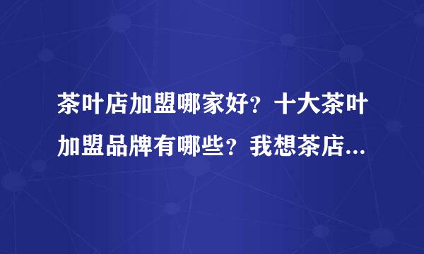 茶叶店加盟哪家好？十大茶叶加盟品牌有哪些？我想茶店加盟，纠结茶店名字和如何茶店装求解