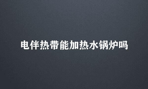 电伴热带能加热水锅炉吗