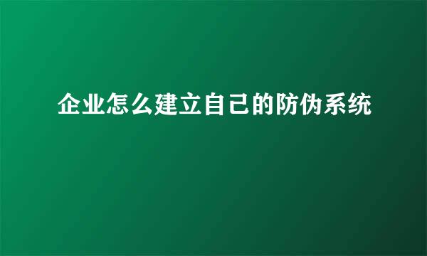 企业怎么建立自己的防伪系统