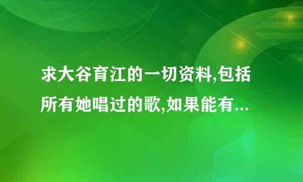 求大谷育江的一切资料,包括所有她唱过的歌,如果能有下载地址就好了~谢谢