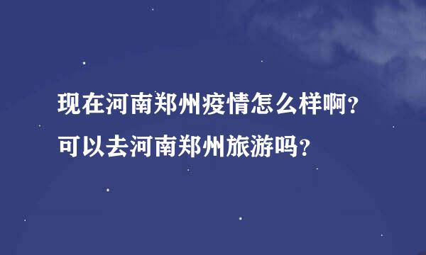 现在河南郑州疫情怎么样啊？可以去河南郑州旅游吗？