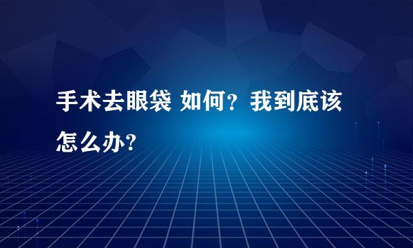 手术去眼袋 如何？我到底该怎么办?