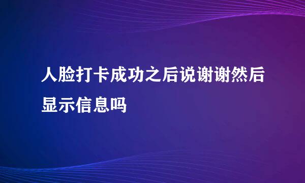 人脸打卡成功之后说谢谢然后显示信息吗