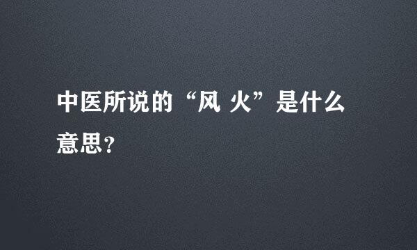 中医所说的“风 火”是什么意思？