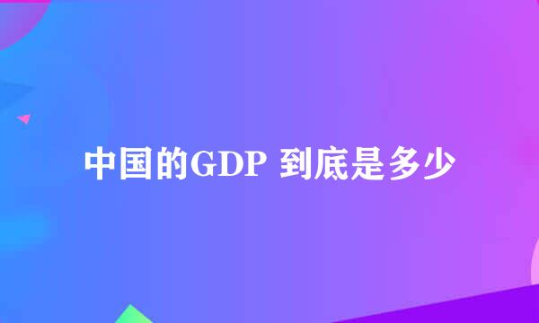 中国的GDP 到底是多少