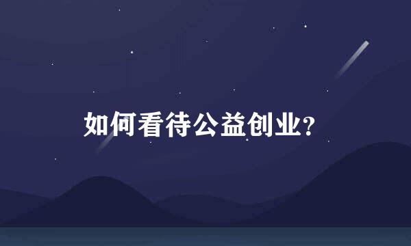 如何看待公益创业？