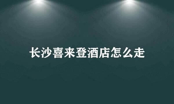 长沙喜来登酒店怎么走