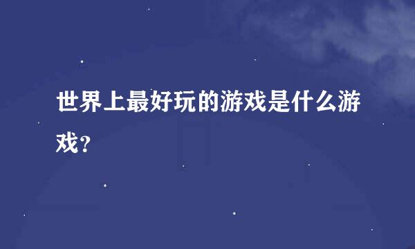 世界上最好玩的游戏是什么游戏？