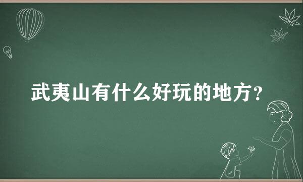 武夷山有什么好玩的地方？