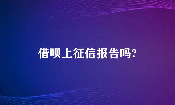 借呗上征信报告吗?