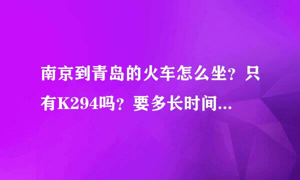 南京到青岛的火车怎么坐？只有K294吗？要多长时间？到站时间怎样？