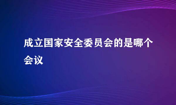 成立国家安全委员会的是哪个会议