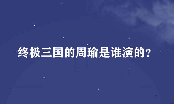 终极三国的周瑜是谁演的？