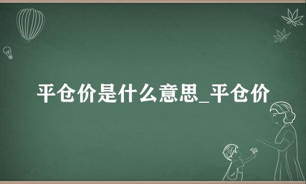 平仓价是什么意思_平仓价