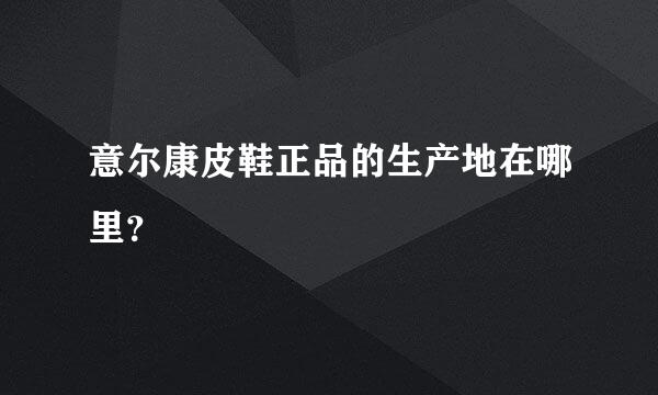 意尔康皮鞋正品的生产地在哪里？