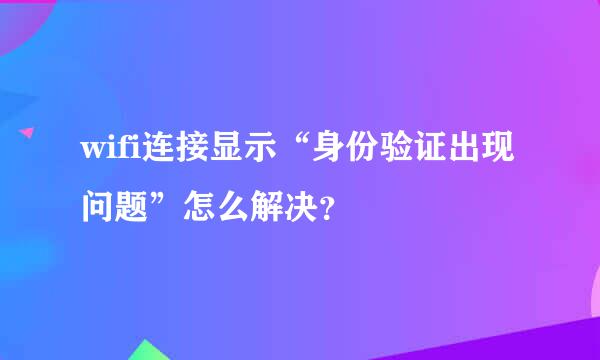 wifi连接显示“身份验证出现问题”怎么解决？