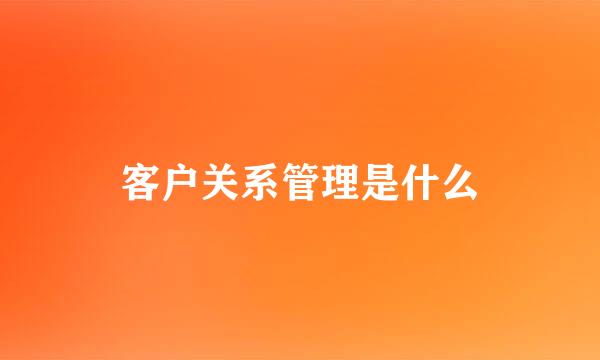 客户关系管理是什么