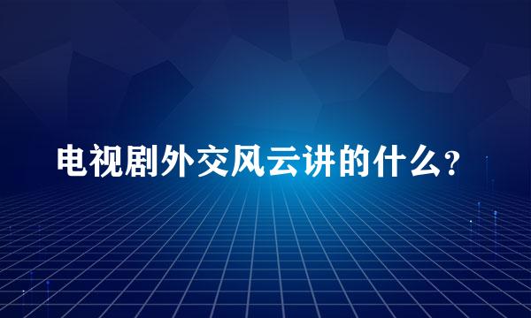 电视剧外交风云讲的什么？