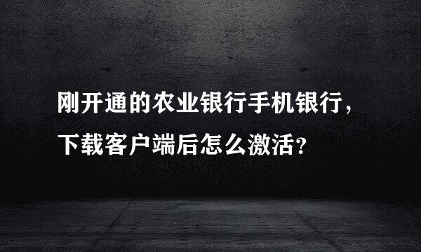 刚开通的农业银行手机银行，下载客户端后怎么激活？