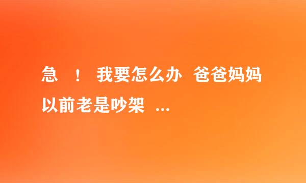 急   ！ 我要怎么办  爸爸妈妈以前老是吵架   妈妈还对我说有妈的孩子像块宝~~~哎