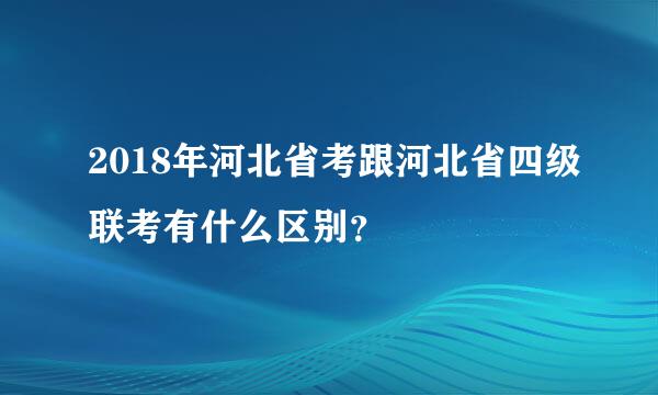 2018年河北省考跟河北省四级联考有什么区别？