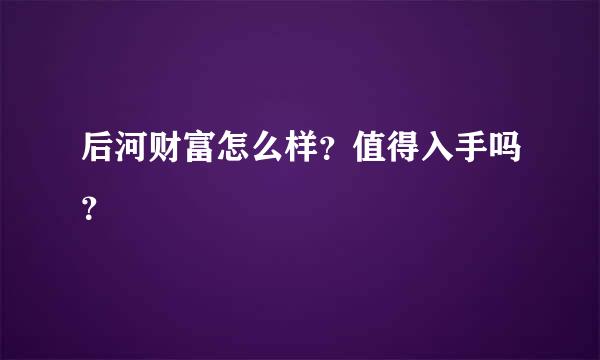 后河财富怎么样？值得入手吗？