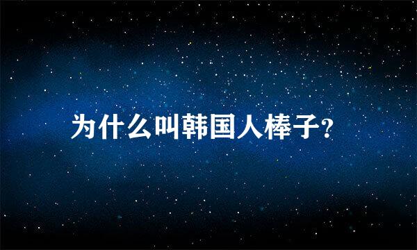 为什么叫韩国人棒子？