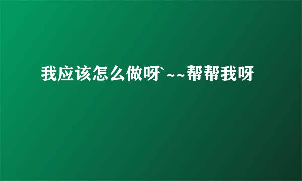 我应该怎么做呀`~~帮帮我呀