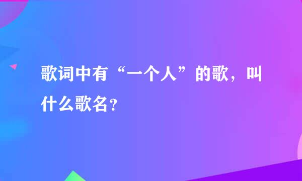 歌词中有“一个人”的歌，叫什么歌名？