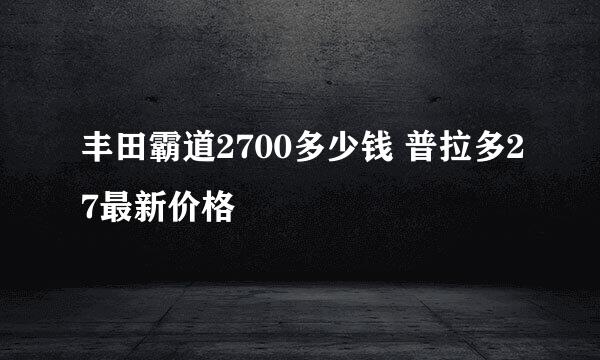 丰田霸道2700多少钱 普拉多27最新价格