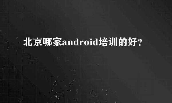 北京哪家android培训的好？