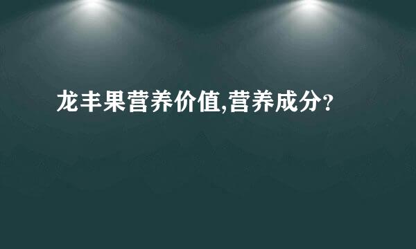 龙丰果营养价值,营养成分？