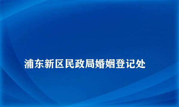 
浦东新区民政局婚姻登记处
