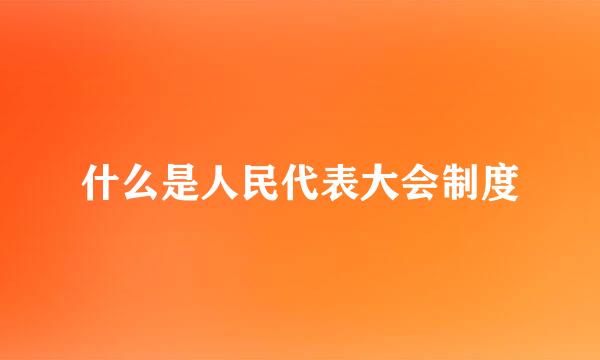 什么是人民代表大会制度